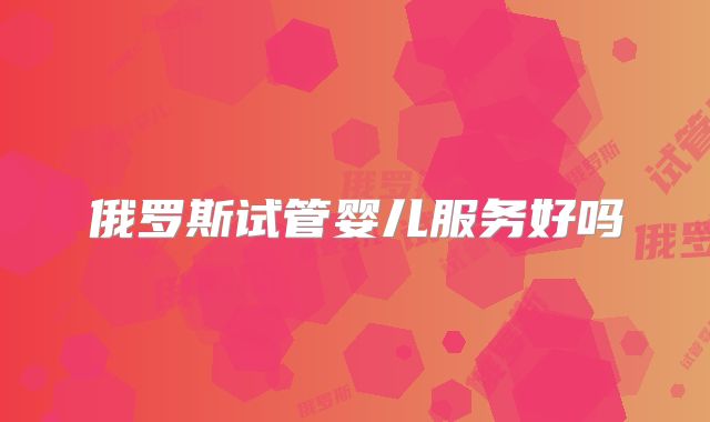 俄罗斯试管婴儿服务好吗