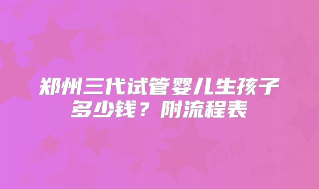 郑州三代试管婴儿生孩子多少钱？附流程表