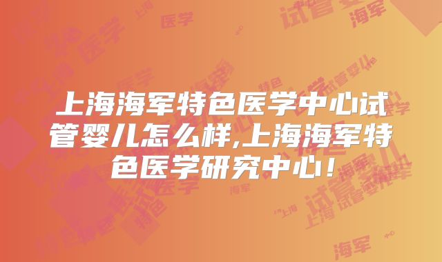 上海海军特色医学中心试管婴儿怎么样,上海海军特色医学研究中心！