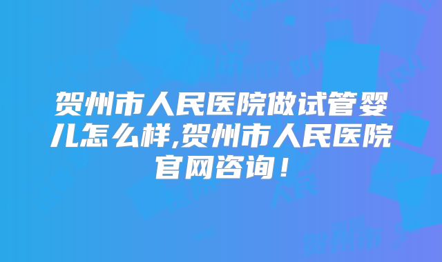 贺州市人民医院做试管婴儿怎么样,贺州市人民医院官网咨询!