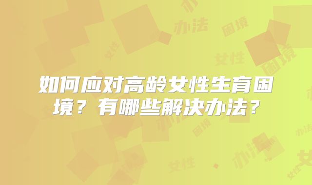 如何应对高龄女性生育困境？有哪些解决办法？