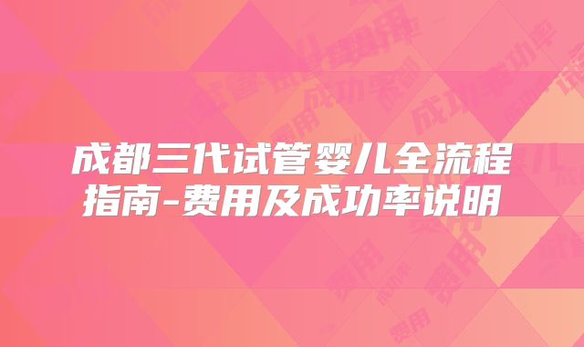 成都三代试管婴儿全流程指南-费用及成功率说明
