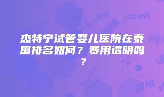 杰特宁试管婴儿医院在泰国排名如何?费用透明吗?