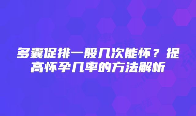 多囊促排一般几次能怀？提高怀孕几率的方法解析