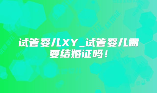 试管婴儿XY_试管婴儿需要结婚证吗！