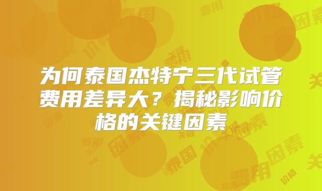 为何泰国杰特宁三代试管费用差异大？揭秘影响价格的关键因素