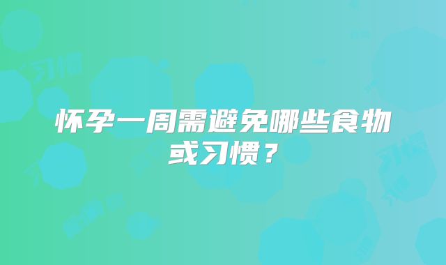 怀孕一周需避免哪些食物或习惯？