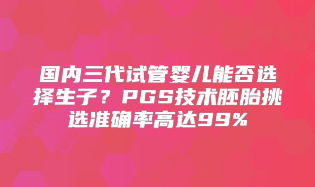 国内三代试管婴儿能否选择生子？PGS技术胚胎挑选准确率高达99%