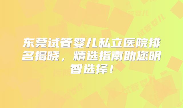 东莞试管婴儿私立医院排名揭晓，精选指南助您明智选择！