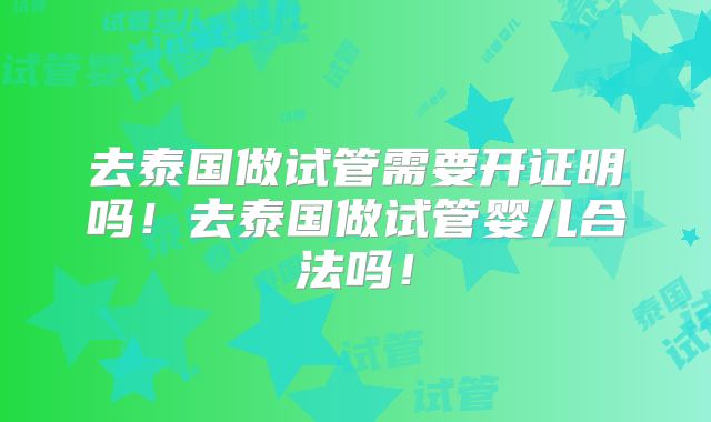 去泰国做试管需要开证明吗！去泰国做试管婴儿合法吗！