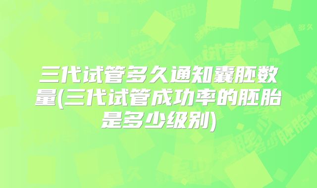 三代试管多久通知囊胚数量(三代试管成功率的胚胎是多少级别)