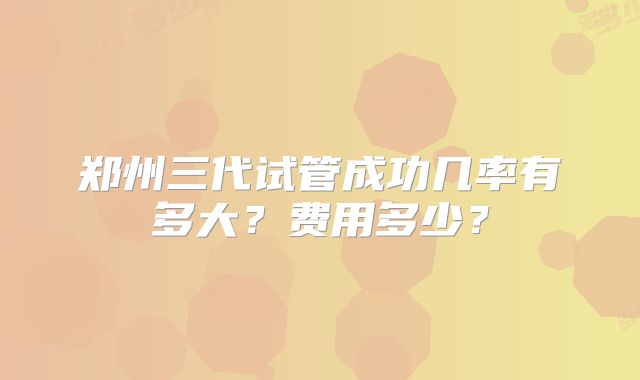 郑州三代试管成功几率有多大?费用多少?