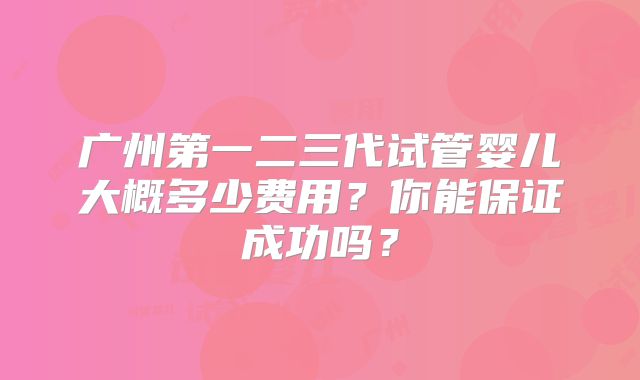 广州第一二三代试管婴儿大概多少费用？你能保证成功吗？