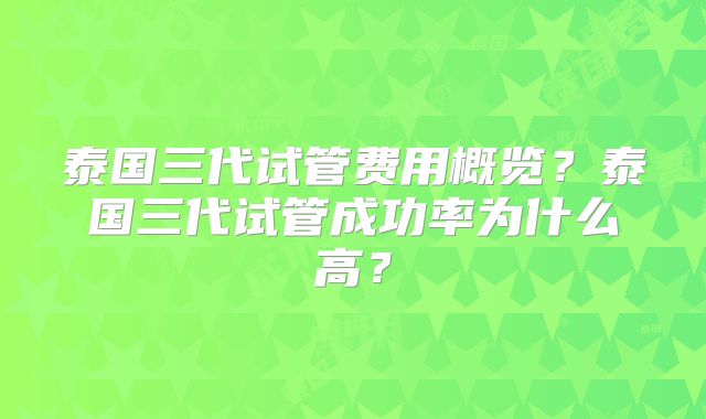 泰国三代试管费用概览?泰国三代试管成功率为什么高?