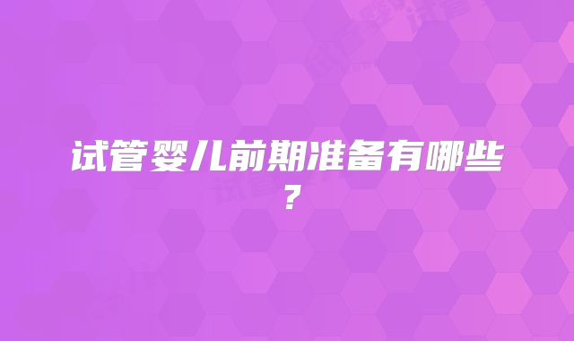 试管婴儿前期准备有哪些?