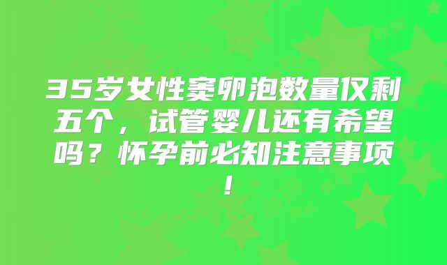 35岁女性窦卵泡数量仅剩五个，试管婴儿还有希望吗？怀孕前必知注意事项！