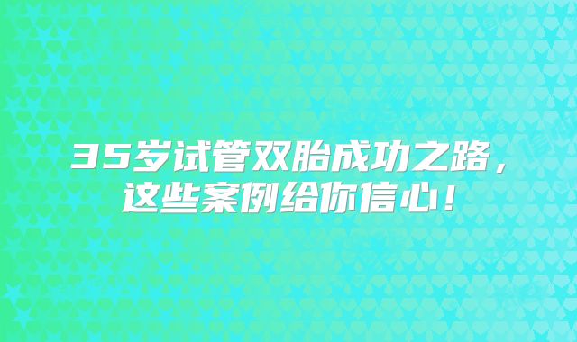 35岁试管双胎成功之路，这些案例给你信心！