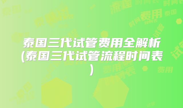 泰国三代试管费用全解析(泰国三代试管流程时间表)