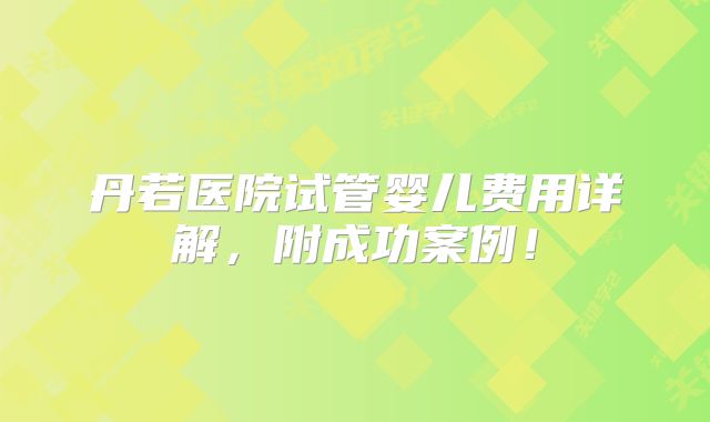 丹若医院试管婴儿费用详解,附成功案例!