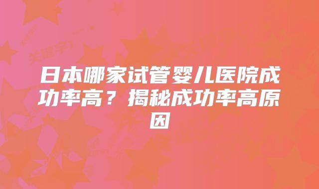 日本哪家试管婴儿医院成功率高？揭秘成功率高原因