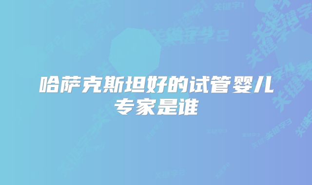 哈萨克斯坦好的试管婴儿专家是谁