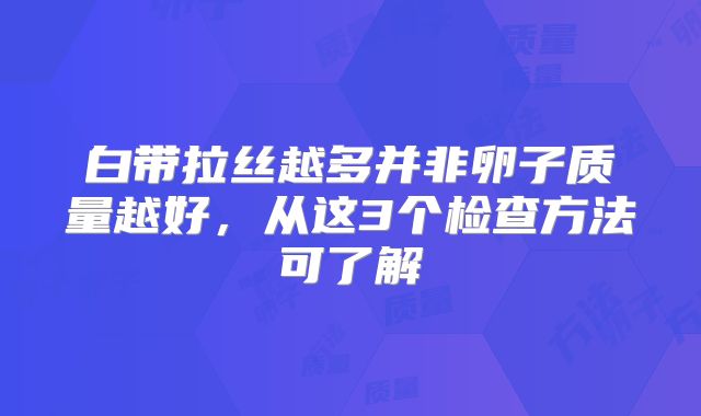 白带拉丝越多并非卵子质量越好，从这3个检查方法可了解