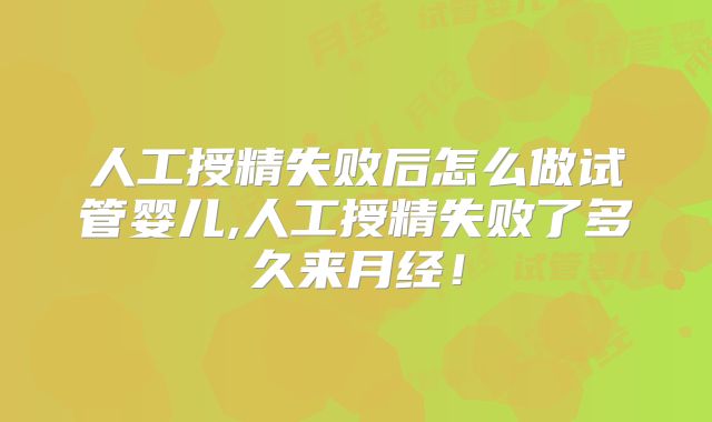 人工授精失败后怎么做试管婴儿,人工授精失败了多久来月经！