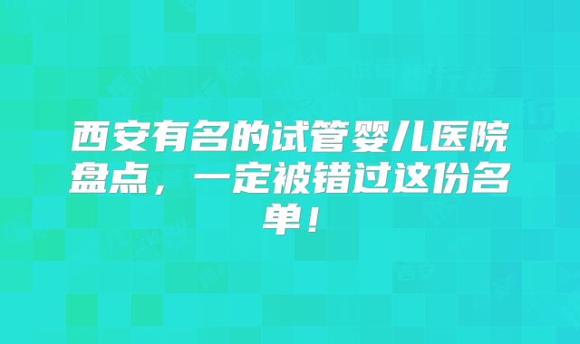 西安有名的试管婴儿医院盘点，一定被错过这份名单！