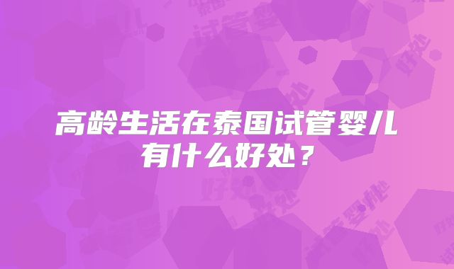 高龄生活在泰国试管婴儿有什么好处？