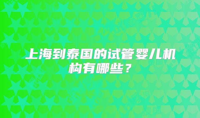 上海到泰国的试管婴儿机构有哪些?