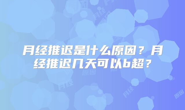 月经推迟是什么原因？月经推迟几天可以b超？