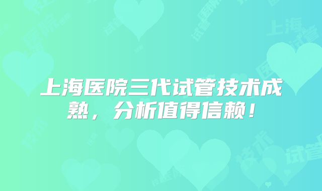 上海医院三代试管技术成熟，分析值得信赖！