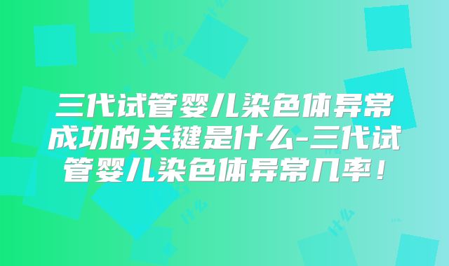 三代试管婴儿染色体异常成功的关键是什么-三代试管婴儿染色体异常几率!