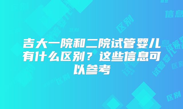 吉大一院和二院试管婴儿有什么区别？这些信息可以参考
