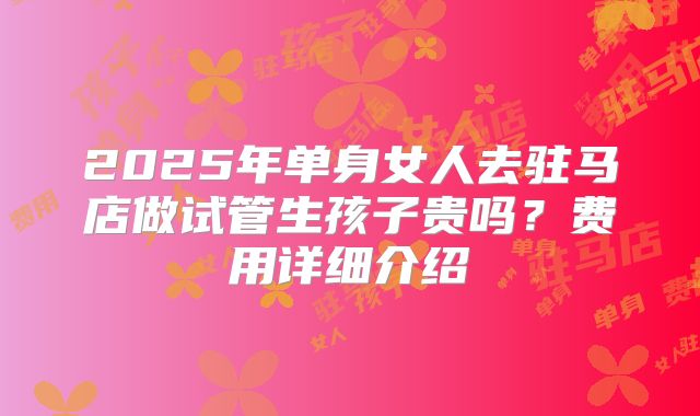 2025年单身女人去驻马店做试管生孩子贵吗？费用详细介绍