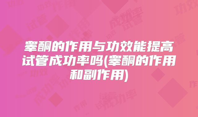 睾酮的作用与功效能提高试管成功率吗(睾酮的作用和副作用)