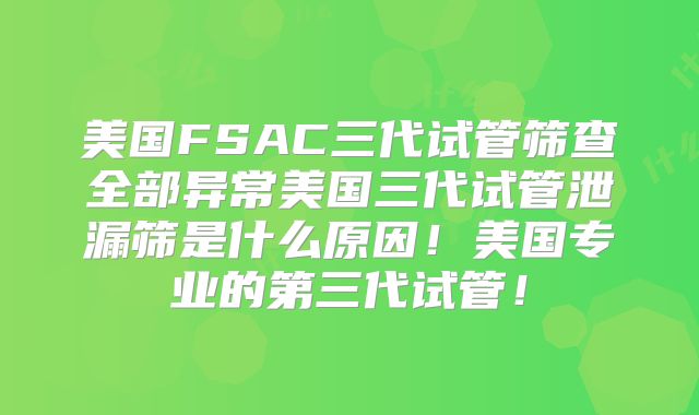 美国FSAC三代试管筛查全部异常美国三代试管泄漏筛是什么原因!美国专业的第三代试管!