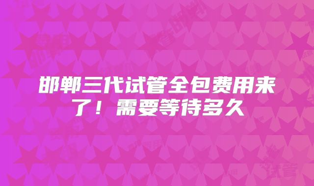 邯郸三代试管全包费用来了!需要等待多久