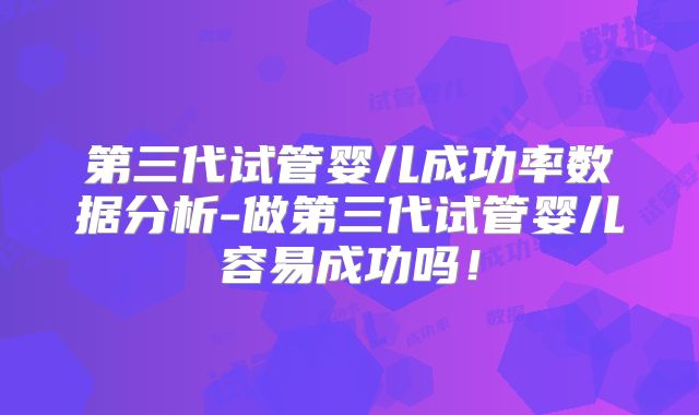 第三代试管婴儿成功率数据分析-做第三代试管婴儿容易成功吗！