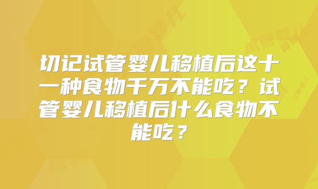 切记试管婴儿移植后这十一种食物千万不能吃?试管婴儿移植后什么食物不能吃?