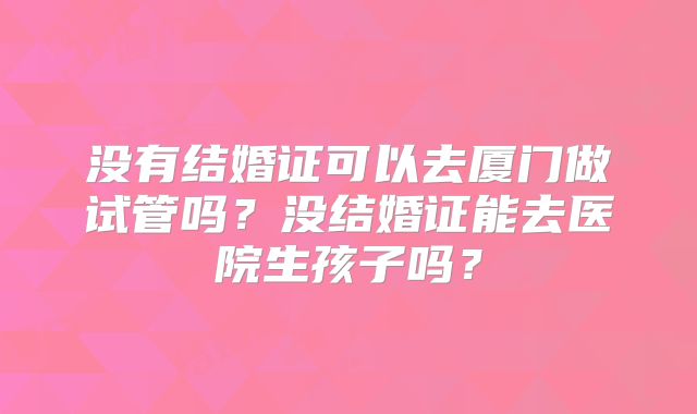 没有结婚证可以去厦门做试管吗？没结婚证能去医院生孩子吗？