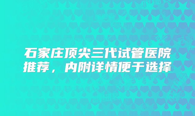 石家庄顶尖三代试管医院推荐，内附详情便于选择