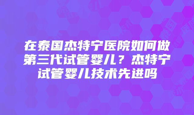 在泰国杰特宁医院如何做第三代试管婴儿？杰特宁试管婴儿技术先进吗