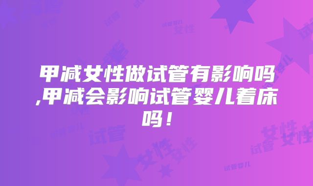 甲减女性做试管有影响吗,甲减会影响试管婴儿着床吗!