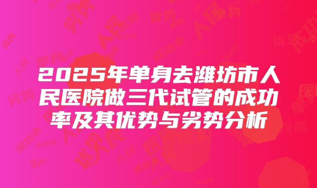 2025年单身去潍坊市人民医院做三代试管的成功率及其优势与劣势分析