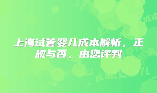 上海试管婴儿成本解析，正规与否，由您评判