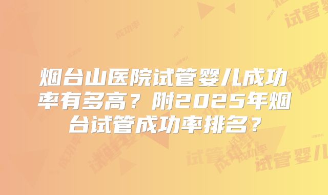 烟台山医院试管婴儿成功率有多高?附2025年烟台试管成功率排名?