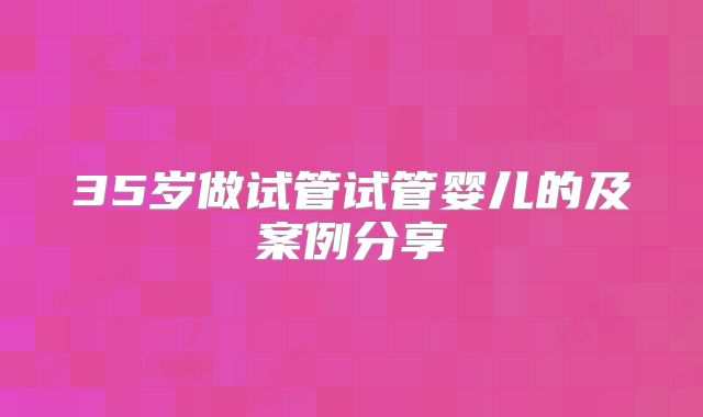 35岁做试管试管婴儿的及案例分享