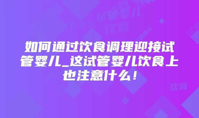 如何通过饮食调理迎接试管婴儿_这试管婴儿饮食上也注意什么！