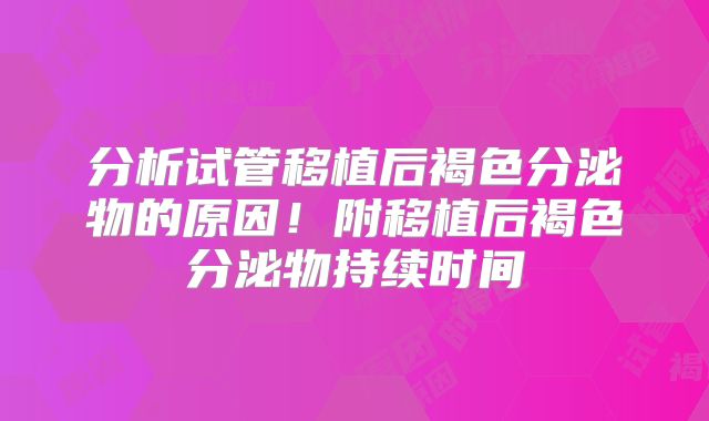分析试管移植后褐色分泌物的原因！附移植后褐色分泌物持续时间